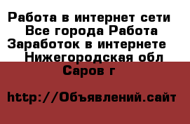 Работа в интернет сети. - Все города Работа » Заработок в интернете   . Нижегородская обл.,Саров г.